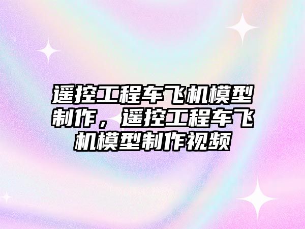 遙控工程車飛機模型制作，遙控工程車飛機模型制作視頻