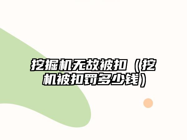 挖掘機無故被扣（挖機被扣罰多少錢）