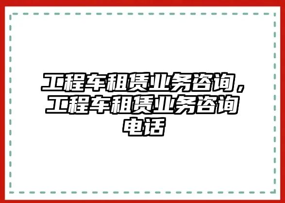 工程車租賃業(yè)務(wù)咨詢，工程車租賃業(yè)務(wù)咨詢電話