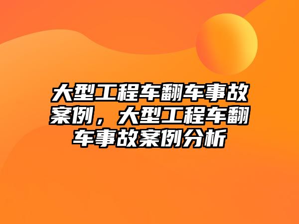 大型工程車翻車事故案例，大型工程車翻車事故案例分析