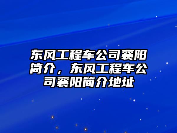 東風(fēng)工程車公司襄陽簡介，東風(fēng)工程車公司襄陽簡介地址