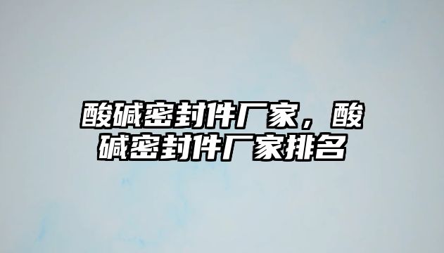 酸堿密封件廠家，酸堿密封件廠家排名