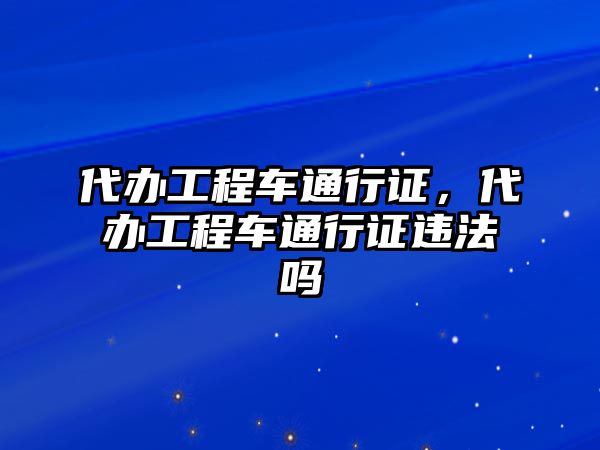 代辦工程車通行證，代辦工程車通行證違法嗎