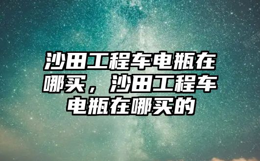 沙田工程車電瓶在哪買，沙田工程車電瓶在哪買的