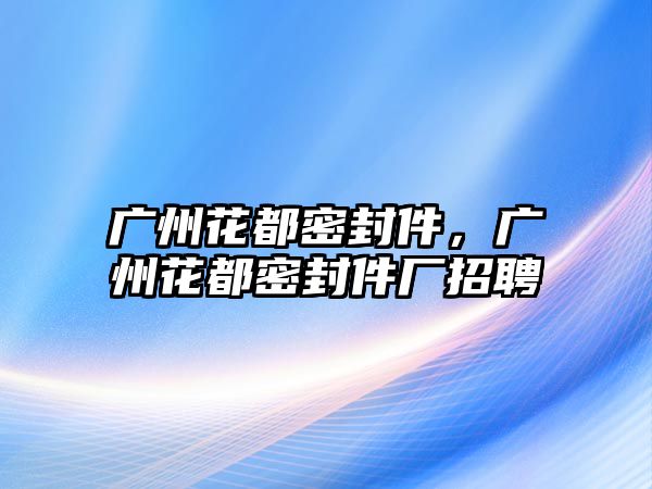 廣州花都密封件，廣州花都密封件廠招聘