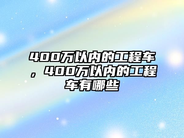 400萬(wàn)以內(nèi)的工程車，400萬(wàn)以內(nèi)的工程車有哪些