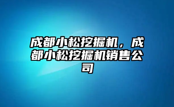 成都小松挖掘機(jī)，成都小松挖掘機(jī)銷售公司