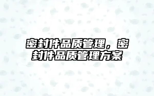 密封件品質(zhì)管理，密封件品質(zhì)管理方案