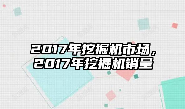 2017年挖掘機(jī)市場，2017年挖掘機(jī)銷量