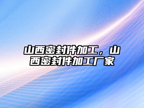 山西密封件加工，山西密封件加工廠家