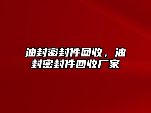 油封密封件回收，油封密封件回收廠家