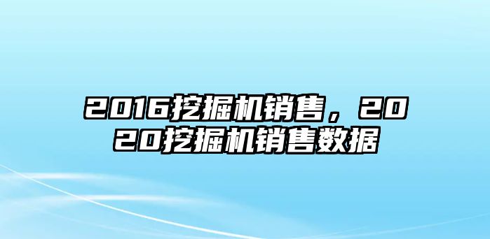 2016挖掘機(jī)銷售，2020挖掘機(jī)銷售數(shù)據(jù)