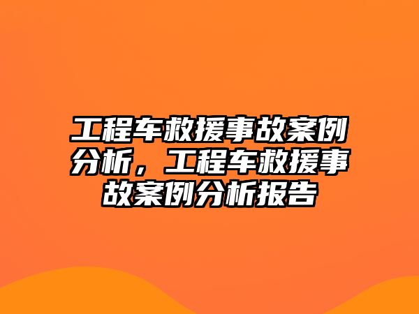 工程車救援事故案例分析，工程車救援事故案例分析報告