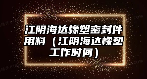 江陰海達(dá)橡塑密封件用料（江陰海達(dá)橡塑工作時(shí)間）