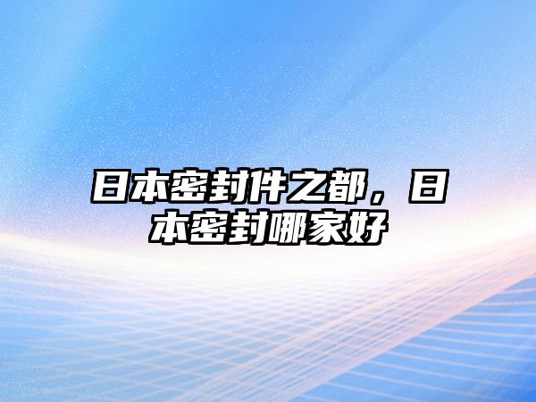 日本密封件之都，日本密封哪家好