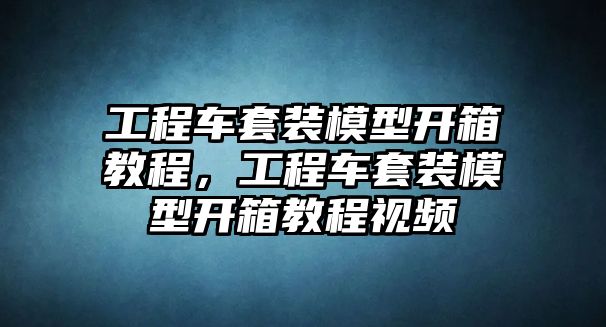 工程車套裝模型開箱教程，工程車套裝模型開箱教程視頻