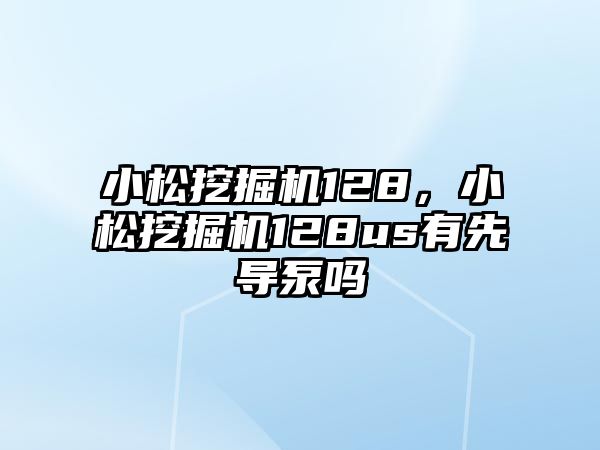 小松挖掘機128，小松挖掘機128us有先導(dǎo)泵嗎