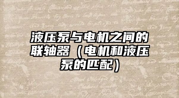 液壓泵與電機(jī)之間的聯(lián)軸器（電機(jī)和液壓泵的匹配）