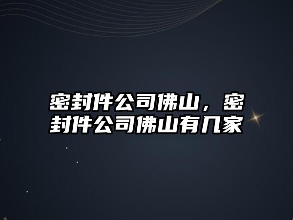 密封件公司佛山，密封件公司佛山有幾家