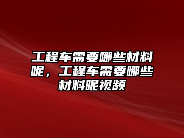 工程車需要哪些材料呢，工程車需要哪些材料呢視頻