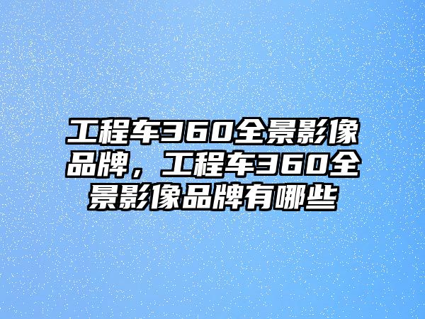 工程車360全景影像品牌，工程車360全景影像品牌有哪些