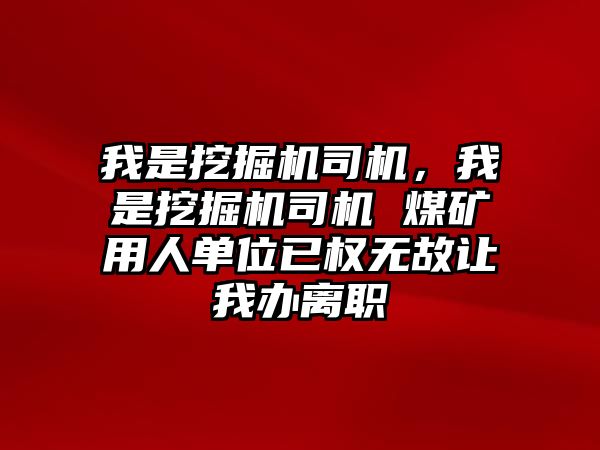 我是挖掘機司機，我是挖掘機司機 煤礦用人單位已權(quán)無故讓我辦離職