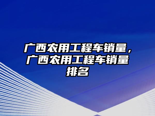 廣西農(nóng)用工程車銷量，廣西農(nóng)用工程車銷量排名