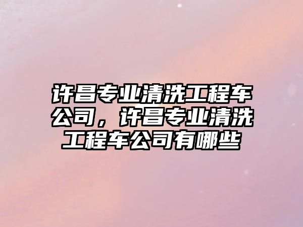 許昌專業(yè)清洗工程車(chē)公司，許昌專業(yè)清洗工程車(chē)公司有哪些