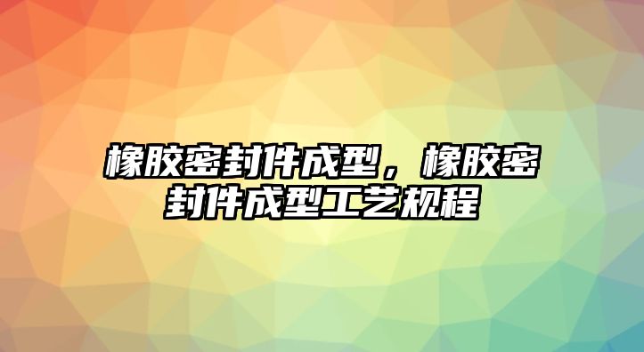 橡膠密封件成型，橡膠密封件成型工藝規(guī)程