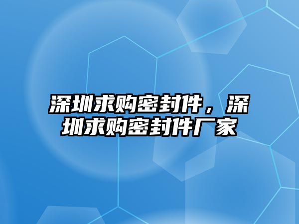 深圳求購密封件，深圳求購密封件廠家