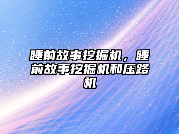 睡前故事挖掘機，睡前故事挖掘機和壓路機