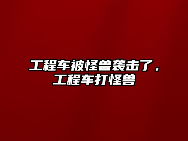 工程車被怪獸襲擊了，工程車打怪獸