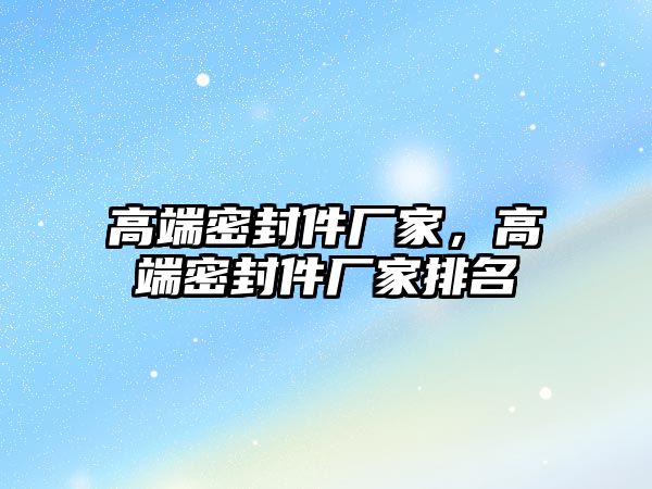 高端密封件廠家，高端密封件廠家排名