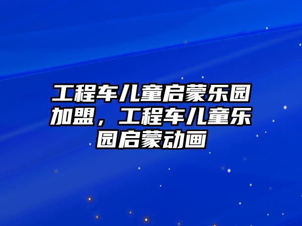 工程車兒童啟蒙樂(lè)園加盟，工程車兒童樂(lè)園啟蒙動(dòng)畫