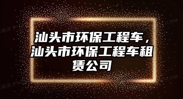 汕頭市環(huán)保工程車，汕頭市環(huán)保工程車租賃公司