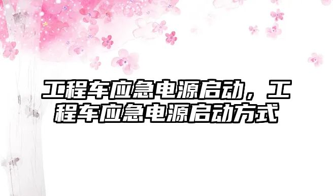 工程車應(yīng)急電源啟動，工程車應(yīng)急電源啟動方式