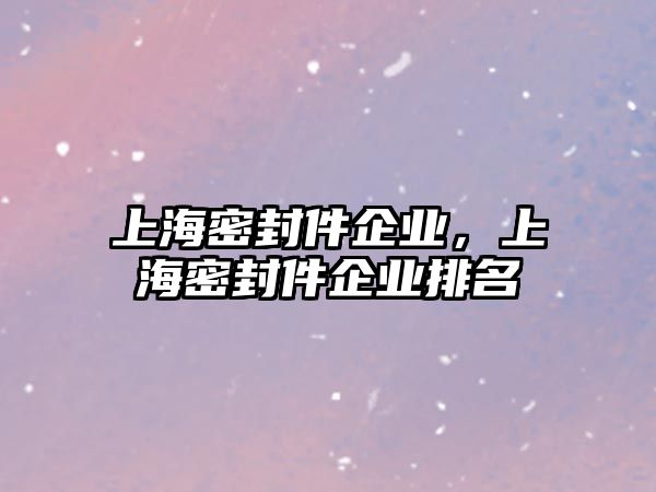 上海密封件企業(yè)，上海密封件企業(yè)排名