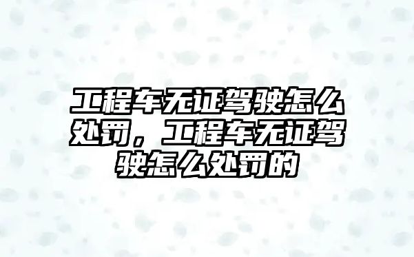 工程車無證駕駛怎么處罰，工程車無證駕駛怎么處罰的