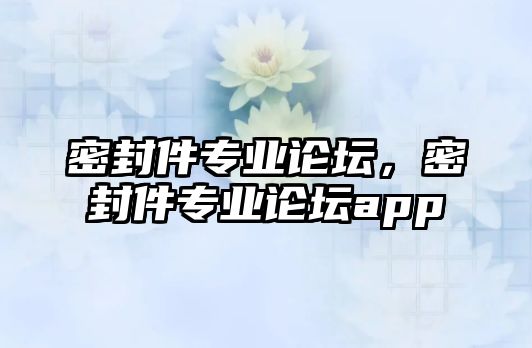 密封件專業(yè)論壇，密封件專業(yè)論壇app