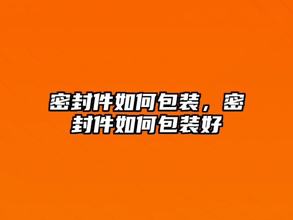 密封件如何包裝，密封件如何包裝好