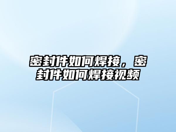 密封件如何焊接，密封件如何焊接視頻