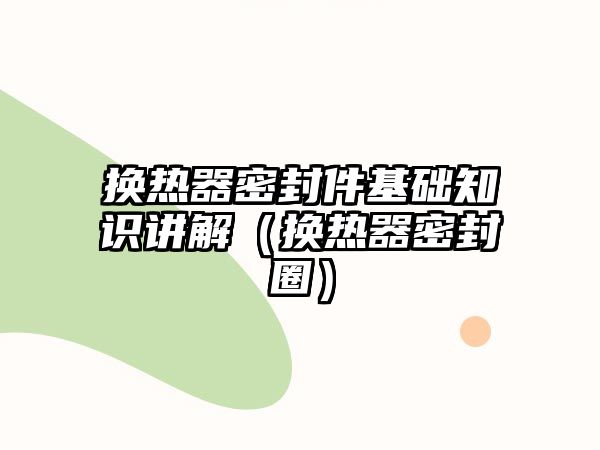 換熱器密封件基礎(chǔ)知識(shí)講解（換熱器密封圈）