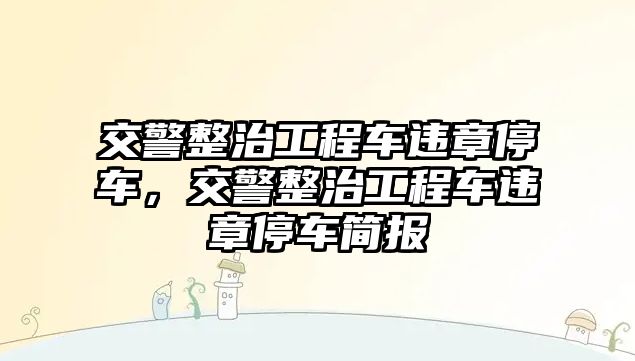 交警整治工程車違章停車，交警整治工程車違章停車簡報