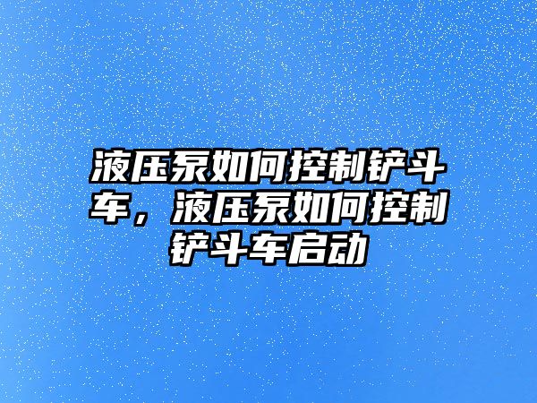 液壓泵如何控制鏟斗車，液壓泵如何控制鏟斗車啟動