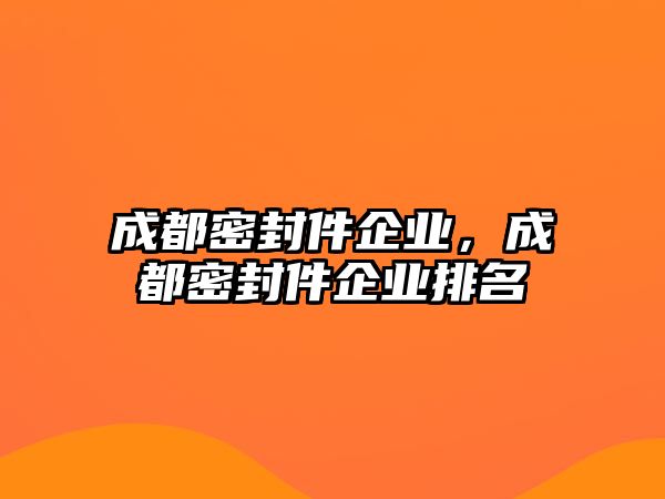 成都密封件企業(yè)，成都密封件企業(yè)排名