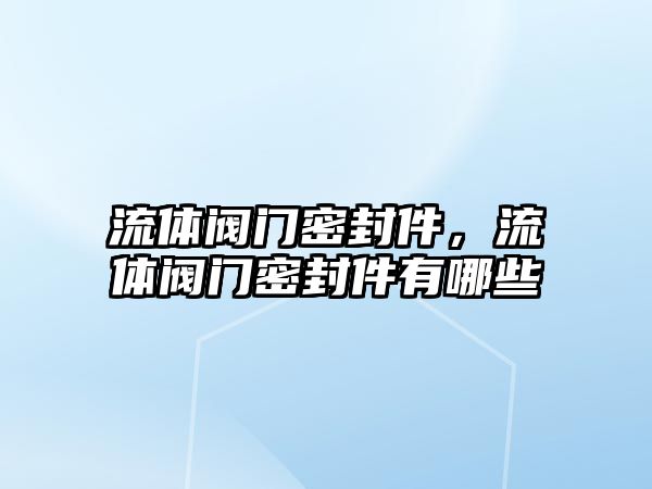 流體閥門密封件，流體閥門密封件有哪些