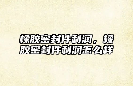 橡膠密封件利潤，橡膠密封件利潤怎么樣