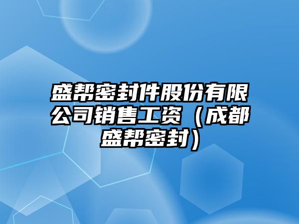 盛幫密封件股份有限公司銷售工資（成都盛幫密封）