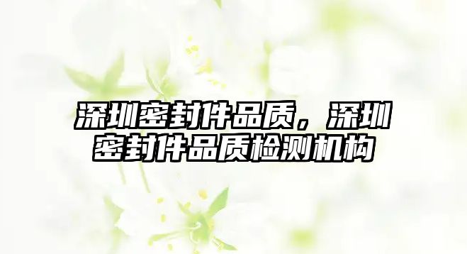 深圳密封件品質(zhì)，深圳密封件品質(zhì)檢測機構(gòu)