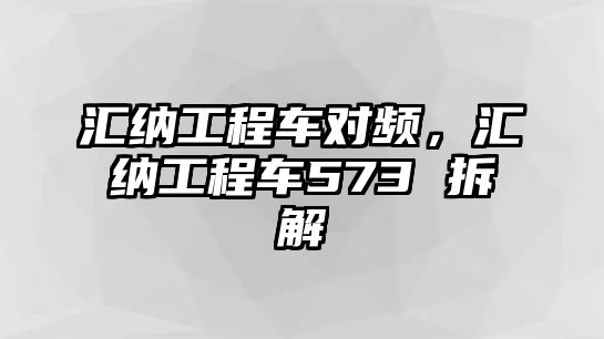 匯納工程車對(duì)頻，匯納工程車573 拆解